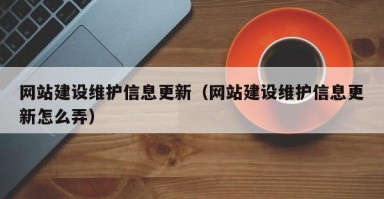 网站建设维护信息更新（网站建设维护信息更新怎么弄）