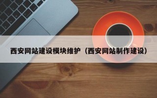 西安网站建设模块维护（西安网站制作建设）
