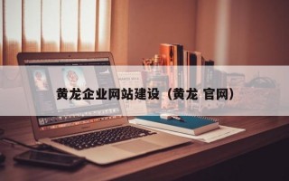 黄龙企业网站建设（黄龙 官网）