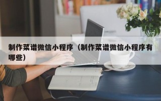 制作菜谱微信小程序(制作菜谱微信小程序有哪些) 制作菜谱微信小程序(制作菜谱微信小程序有哪些)