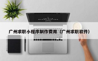 广州求职小程序制作费用（广州求职软件）