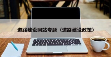 道路建设网站专题（道路建设政策）