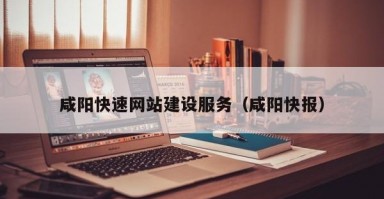 咸阳快速网站建设服务（咸阳快报）