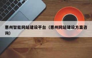 惠州智能网站建设平台（惠州网站建设方案咨询）