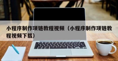 小程序制作项链教程视频（小程序制作项链教程视频下载）