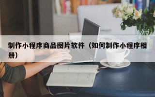 制作小程序商品图片软件（如何制作小程序相册）