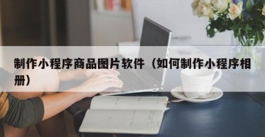 制作小程序商品图片软件（如何制作小程序相册）