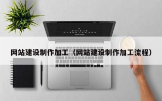 网站建设制作加工（网站建设制作加工流程）
