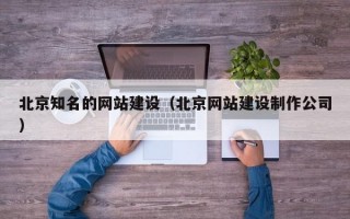 北京知名的网站建设（北京网站建设制作公司）