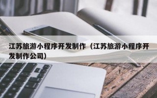 江苏旅游小程序开发制作（江苏旅游小程序开发制作公司）