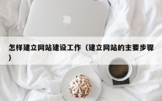 怎样建立网站建设工作（建立网站的主要步骤）