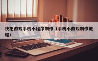 快把游戏手机小程序制作（手机小游戏制作流程）