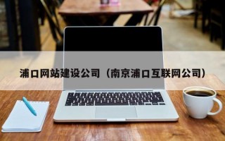 浦口网站建设公司（南京浦口互联网公司）