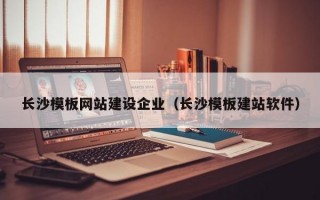 长沙模板网站建设企业（长沙模板建站软件）