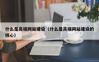 什么是高端网站建设（什么是高端网站建设的核心）