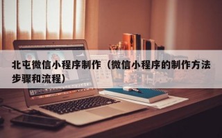 北屯微信小程序制作（微信小程序的制作方法步骤和流程）