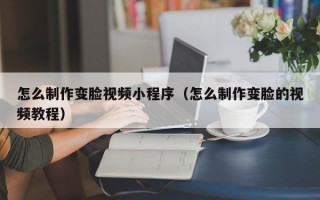 怎么制作变脸视频小程序（怎么制作变脸的视频教程）