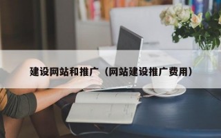 建设网站和推广（网站建设推广费用）