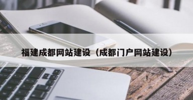 福建成都网站建设（成都门户网站建设）
