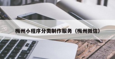 梅州小程序分类制作服务（梅州微信）