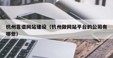 杭州靠谱网站建设（杭州做网站平台的公司有哪些）