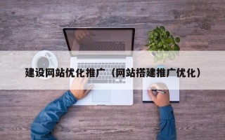 建设网站优化推广（网站搭建推广优化）