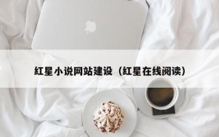 红星小说网站建设（红星在线阅读）