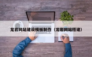 龙岩网站建设模板制作（龙岩网站搭建）