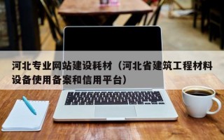 河北专业网站建设耗材（河北省建筑工程材料设备使用备案和信用平台）