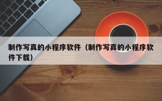 制作写真的小程序软件（制作写真的小程序软件下载）