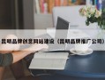 昆明品牌创意网站建设（昆明品牌推广公司）
