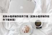 定制小程序制作软件下载（定制小程序制作软件下载安装）