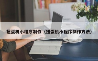 扭蛋机小程序制作（扭蛋机小程序制作方法）