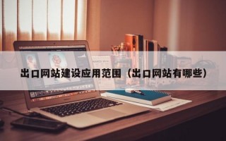 出口网站建设应用范围（出口网站有哪些）