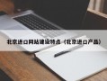 北京进口网站建设特点（北京进口产品）