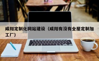 咸阳定制化网站建设（咸阳有没有全屋定制加工厂）