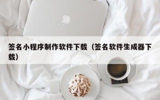 签名小程序制作软件下载（签名软件生成器下载）