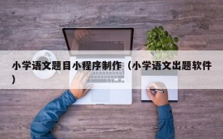 小学语文题目小程序制作（小学语文出题软件）