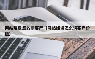 网站建设怎么谈客户（网站建设怎么谈客户价值）