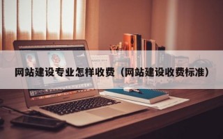 网站建设专业怎样收费（网站建设收费标准）