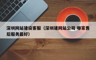 深圳网站建设客服（深圳建网站公司 哪家售后服务最好）