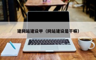 建网站建设甲（网站建设是干嘛）