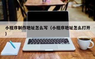 小程序制作地址怎么写（小程序地址怎么打开）