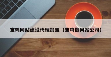 宝鸡网站建设代理加盟（宝鸡做网站公司）