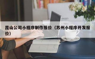 昆山公司小程序制作报价（苏州小程序开发报价）