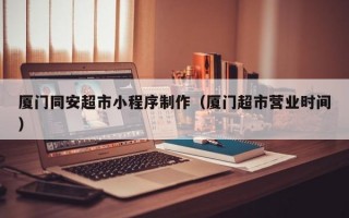 厦门同安超市小程序制作（厦门超市营业时间）