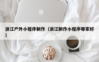 浙江户外小程序制作（浙江制作小程序哪家好）