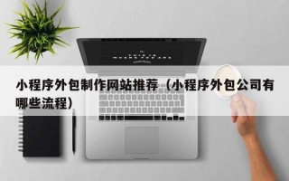 小程序外包制作网站推荐（小程序外包公司有哪些流程）