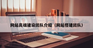 网站高端建设团队介绍（网站搭建团队）