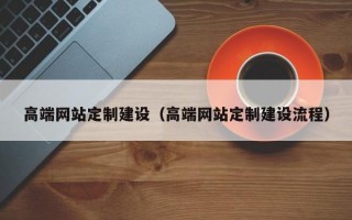高端网站定制建设（高端网站定制建设流程）